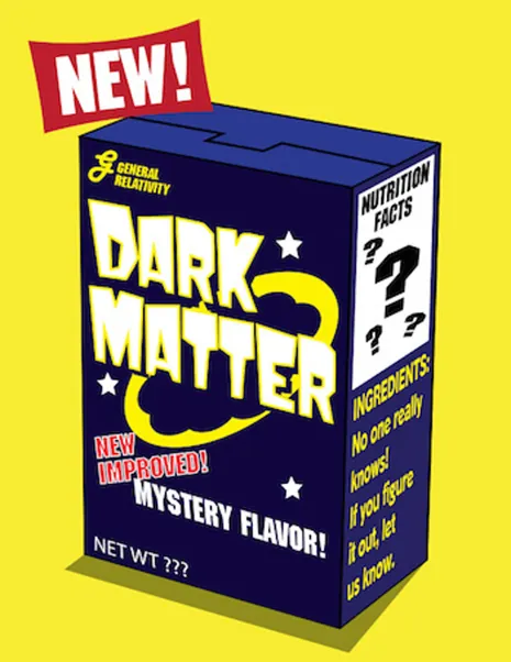 Dark Matter Cartoon. This illustration shows dark matter as a box of cereal. The front reads: “General Relativity (with a logo), Dark Matter, New Improved! Mystery Flavor! Net Wt ???” The side of the box reads: “Nutrition Facts ???, Ingredients: No one really knows! If you figure it out, let us know.” 