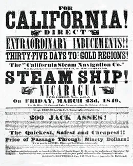 A promotional poster reads “For California!/Direct/Extraordinary Inducements!!/Thirty-Five Days to Gold Regions!/The California Steam Navigation Co./Will dispatch their first vessel from New-York, the NEW and SPLENDID/Steam Ship!/Nicaragua/On Friday, March 23d, 1849/The Quickest, Safest, and Cheapest!!/Price of Passage Through Ninety Dollars!”
