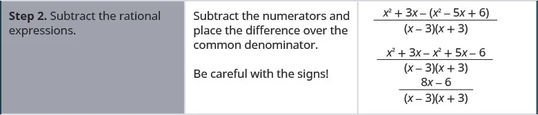 Step 2 is to subtract the rational expressions. Subtract the numerators and place the difference over the common denominator to get x 2 plus 3 x minus x squared minus 5 x plus 6 divided by x minus 3 times x plus 3. Then to x squared plus 3 x minus x squared plus 5 x minus 6 divided by x minus 3 times x plus 3. Be careful with the signs! Then to 8 x minus 6 divided by x minus 3 times x plus 3.