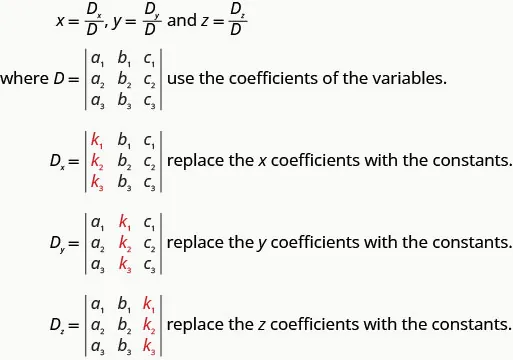 x is Dx upon D, y is Dy upon D and z is Dz upon D, where D is determinant with row 1: a1, b1, c1, row 2: a2, b2, c2, row 3: a3, b3, c3, use coefficients of the variables; Dx is determinant with row 1: k1, b1, c1, row 2: k2, b2, c2 and rwo 3: k3, b3, c3, replace the x coefficients with the consonants; Dy is determinant with row 1: a1, k1, c1, row 2: a2, k2, c2 and row 3: a3, k3, c3, replace the y coefficients with constants; Dz is determinant with row 1: a1, b1, k1; row 2: a2, b2, k2, row 3: a3, b3, k3; replace the z coefficients with constants.