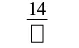 A fraction with 14 as the numerator and an empty box as the denominator, representing an incomplete mathematical expression or a problem to be solved.