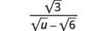A mathematical expression showing the fraction with square root of 3 as the numerator and the difference of square root of u and square root of 6 as the denominator.