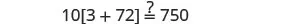 A mathematical equation asks if 10 multiplied by the sum of 3 and 72 equals 750. Evaluating 10[3 + 72] gives 10[75], which is indeed 750. The equation is true.