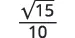 The mathematical expression shows the square root of 15, divided by 10. It is written as a fraction with 'sqrt(15)' in the numerator and '10' in the denominator.