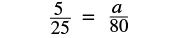 A mathematical equation showing the fraction 5/25 equal to the fraction a/80.