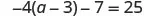 A mathematical equation is displayed, which reads as -4(a - 3) - 7 = 25. This equation involves an unknown variable 'a' and requires algebraic manipulation to solve for 'a'.