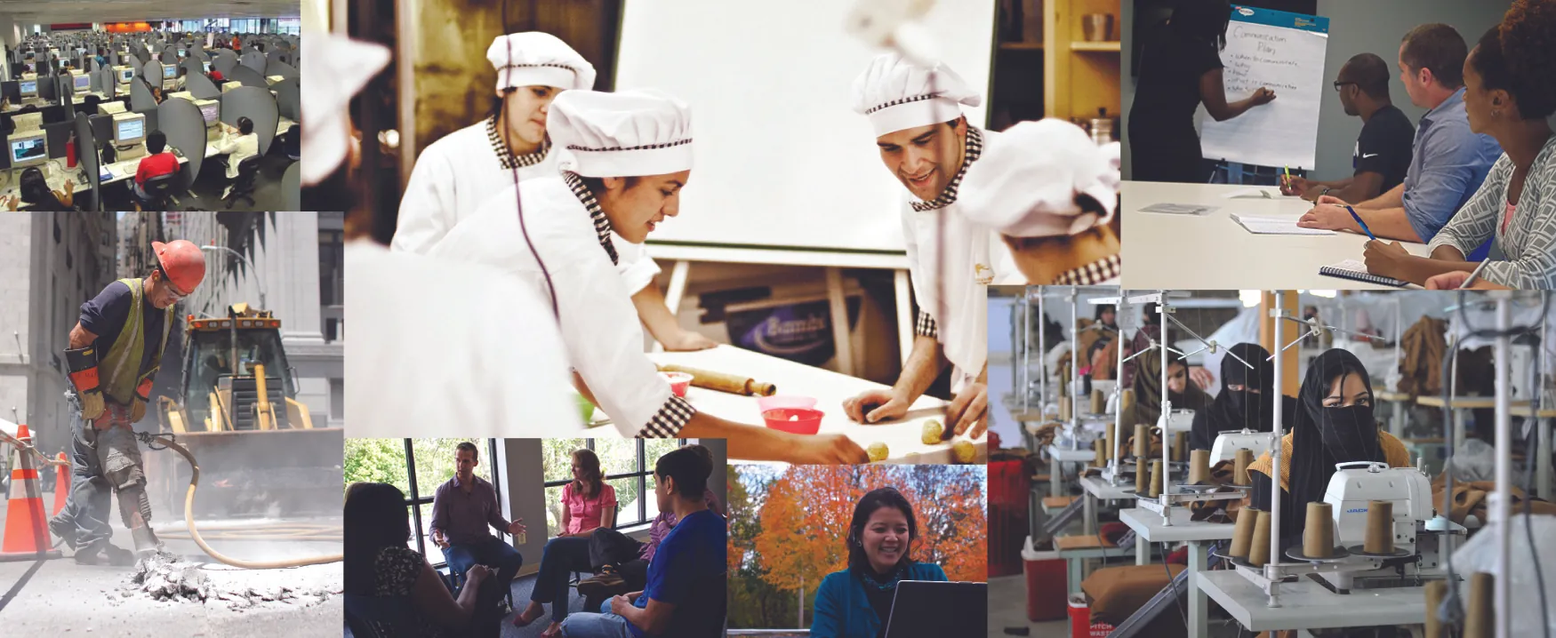 This is a collage of different photos showing employees doing their jobs, in a variety of workplaces. Clockwise from the top left: A room is filled with people at rows of desks with computers. People wearing chef outfits are around a table with cooking tools. People at a table are listening to someone writing on a board during a meeting. A room is filled with sewing machines in a row with people working at each machine. A person is working on a laptop outside. People are gathered in a circle and talking. A person wearing a construction hat and vest is using a jackhammer.