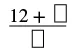 A mathematical expression showing a fraction with 12 plus an empty box in the numerator, all divided by another empty box in the denominator, indicating missing values or a puzzle.