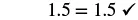 The equation 1.5 = 1.5 is shown with a checkmark, indicating it is correct or verified.