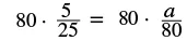 A mathematical equation shows '80 multiplied by the fraction 5 over 25' on the left side, which is set equal to '80 multiplied by the fraction a over 80' on the right side.
