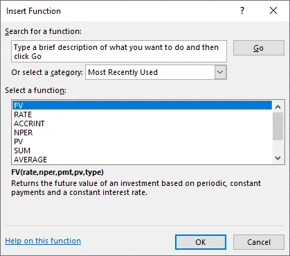Screenshot that shows dialog box to insert FV Function. It shows how to search for a function or select a function that has been used recently. This screenshot shows how to search for FV by typing a brief description of what you want to do and then clicking the go button, which is next to the search bar. Or simply choose FV from the list of the most recently used functions. Since F V is highlighted in the list, an explanation of F V is shown below the list of terms. At the bottom , there is a link for help on this function, and an OK and cancel button.