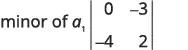 A mathematical expression showing the minor of a1 as a 2x2 matrix with elements 0, -3 in the first row and -4, 2 in the second row, enclosed by vertical lines indicating a determinant.