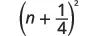 A mathematical expression showing the quantity 'n plus one-fourth' enclosed in parentheses, all raised to the power of two: (n + 1/4)^2.