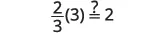 A mathematical problem asking whether two-thirds multiplied by three equals two. The expression is (2/3)(3) ?= 2, with the question mark indicating an inquiry into the equality.