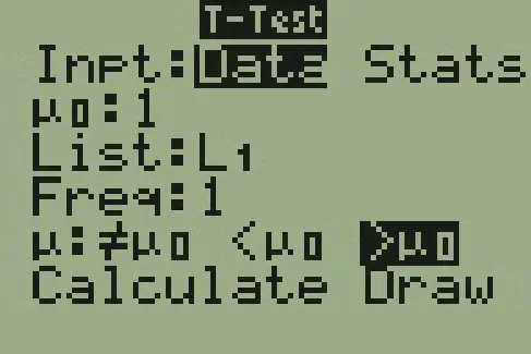 The display of a T I 83 calculator is shown. The display is titled T Test. The display shows 6 rows. The first row reads Inpt colon data stats and data is highlighted. The second row reads mu not 1. The third row reads List L1. The fourth row reads Freq 1. The fifth row reads mu with the following options does not equal mu not, less than mu not, greater than mu not greater than mu not is highlighted.&nbsp; The sixth row reads Calculate Draw and neither option is highlighted.