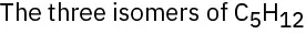 The three isomers of C 5 H 12 are presented named pentane, 2-methylbutane, and 2,2-dimethylpropane.