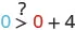 A mathematical expression 0 > 0 + 4 with a question mark above the greater than sign, asking if 0 is greater than 4.
