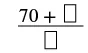 A mathematical expression featuring a fraction with '70 + blank square' in the numerator and a 'blank square' in the denominator, set up like a fill-in-the-blanks problem.