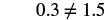 A white background displays the mathematical expression '0.3 â‰&nbsp; 1.5' in black text, indicating that 0.3 is not equal to 1.5.