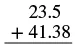A vertical addition problem with decimal numbers: 23.5 plus 41.38, with a horizontal line beneath them indicating the sum is to be calculated.