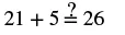 A mathematical equation is displayed: '21 + 5 =? 26'. The question mark above the equals sign indicates that the equation is a query, asking if 21 plus 5 is equal to 26.