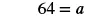 The mathematical equation '64 = a' is displayed in black font on a white background, indicating that the value of 'a' is 64.