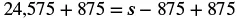 An algebraic equation: 24,575 + 875 = s - 875 + 875. The right side simplifies to 's', so the equation becomes 24,575 + 875 = s.