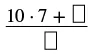 A fraction with a numerator of '10 times 7 plus an empty square' and a denominator of 'an empty square'.