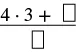 An incomplete fraction with a numerator of '4 times 3 plus a missing value' and a denominator of 'a missing value'.