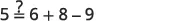 A mathematical expression 5 =? 6 + 8 - 9 is displayed, asking if 5 is equal to the result of 6 plus 8 minus 9.
