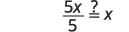 A mathematical equation shows 5x divided by 5, followed by a question mark over an equals sign, and then the variable x, asking if 5x/5 equals x.