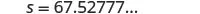 The image displays a mathematical equation or variable assignment, 's = 67.52777...', where 's' is assigned a repeating decimal value. The text is clear and centrally positioned on a white background.