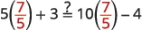 A math problem showing 5 times (7/5) + 3 being compared with 10 times (7/5) - 4, using an equals sign with a question mark.