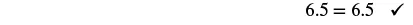 The equation 6.5 = 6.5 is shown with a checkmark, indicating that the equality is correct or verified.
