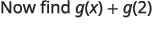 A mathematical expression asks to 'Now find g(x) + g(2)'.