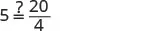 A math equation displays 5 followed by a question mark over an equals sign, then the fraction 20 over 4, asking if 5 is equal to 20 divided by 4.
