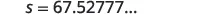 The variable 's' is equal to the repeating decimal 67.52777...
