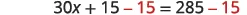 An algebraic equation showing the step of subtracting 15 from both sides: 30x + 15 - 15 = 285 - 15.