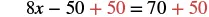 The equation 8x - 50 + 50 = 70 + 50 demonstrates adding 50 to both sides to isolate the term with x in a linear equation.