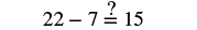 The mathematical expression '22 - 7 ?= 15' is shown, verifying if 22 minus 7 is equal to 15.