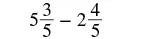 A mathematical expression showing the subtraction of two mixed numbers: 5 and 3/5 minus 2 and 4/5.